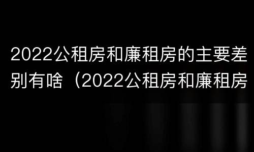 2022公租房和廉租房的主要差别有啥（2022公租房和廉租房的主要差别有啥不同）