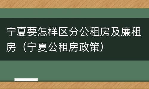 宁夏要怎样区分公租房及廉租房（宁夏公租房政策）