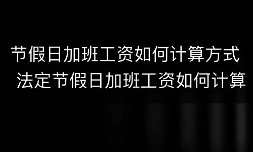 节假日加班工资如何计算方式 法定节假日加班工资如何计算方法