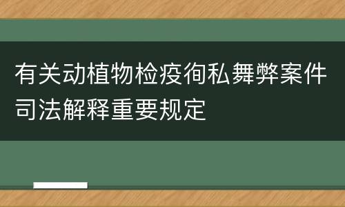 有关动植物检疫徇私舞弊案件司法解释重要规定