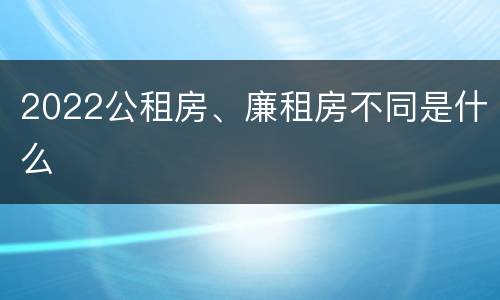 2022公租房、廉租房不同是什么