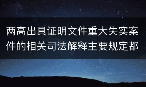 两高出具证明文件重大失实案件的相关司法解释主要规定都有哪些