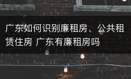 广东如何识别廉租房、公共租赁住房 广东有廉租房吗