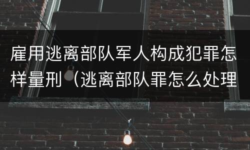 雇用逃离部队军人构成犯罪怎样量刑（逃离部队罪怎么处理）
