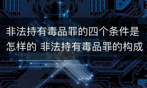 非法持有毒品罪的四个条件是怎样的 非法持有毒品罪的构成要件