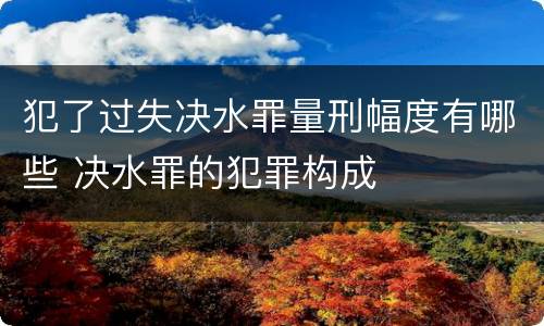 犯了过失决水罪量刑幅度有哪些 决水罪的犯罪构成