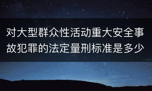 对大型群众性活动重大安全事故犯罪的法定量刑标准是多少