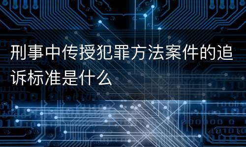 刑事中传授犯罪方法案件的追诉标准是什么