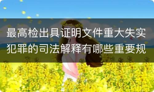 最高检出具证明文件重大失实犯罪的司法解释有哪些重要规定