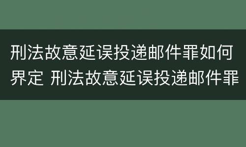 刑法故意延误投递邮件罪如何界定 刑法故意延误投递邮件罪如何界定责任