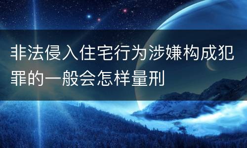 非法侵入住宅行为涉嫌构成犯罪的一般会怎样量刑