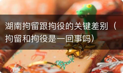 湖南拘留跟拘役的关键差别（拘留和拘役是一回事吗）
