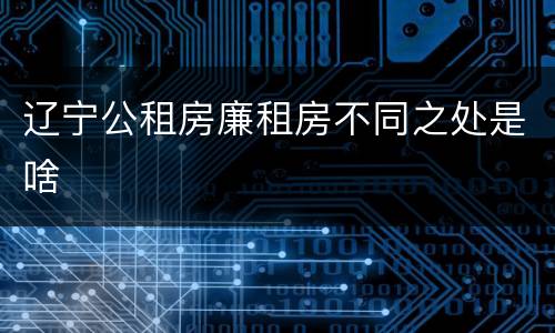 辽宁公租房廉租房不同之处是啥