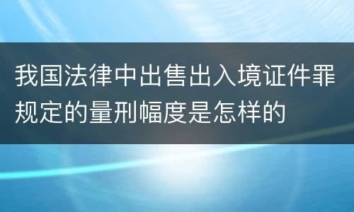 我国法律中出售出入境证件罪规定的量刑幅度是怎样的