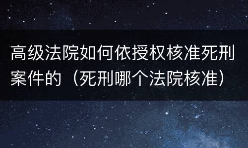 高级法院如何依授权核准死刑案件的（死刑哪个法院核准）