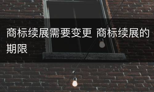 商标续展需要变更 商标续展的期限