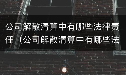 公司解散清算中有哪些法律责任（公司解散清算中有哪些法律责任）