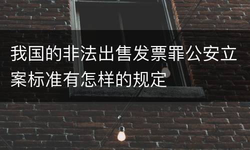 我国的非法出售发票罪公安立案标准有怎样的规定