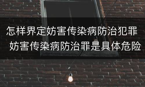 怎样界定妨害传染病防治犯罪 妨害传染病防治罪是具体危险犯吗