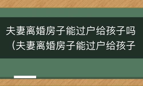 夫妻离婚房子能过户给孩子吗（夫妻离婚房子能过户给孩子吗）