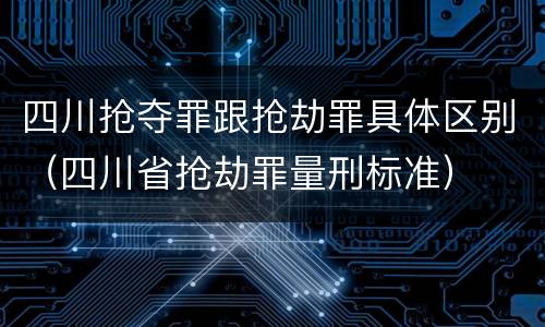 四川抢夺罪跟抢劫罪具体区别（四川省抢劫罪量刑标准）