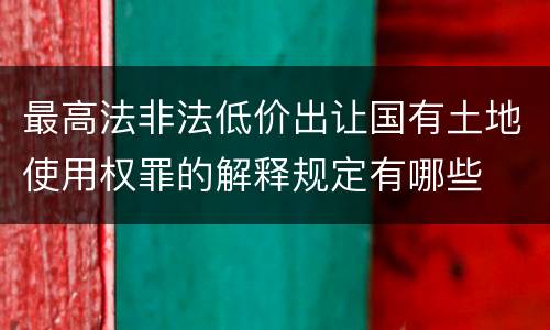 最高法非法低价出让国有土地使用权罪的解释规定有哪些