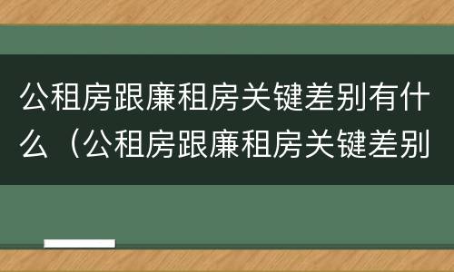 公租房跟廉租房关键差别有什么（公租房跟廉租房关键差别有什么影响）
