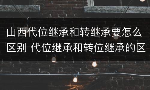 山西代位继承和转继承要怎么区别 代位继承和转位继承的区别