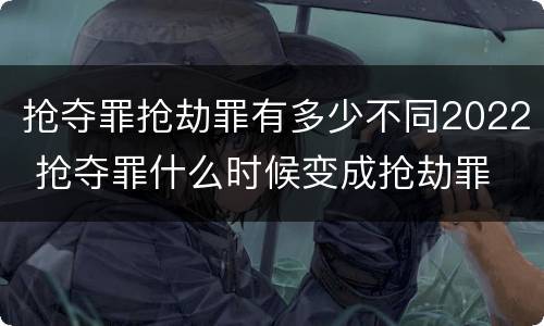 抢夺罪抢劫罪有多少不同2022 抢夺罪什么时候变成抢劫罪