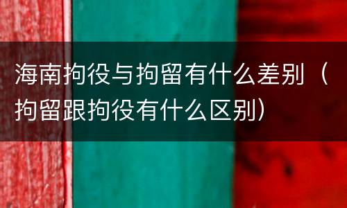 海南拘役与拘留有什么差别（拘留跟拘役有什么区别）
