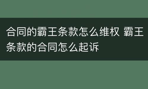 合同的霸王条款怎么维权 霸王条款的合同怎么起诉