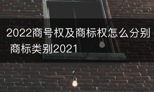 2022商号权及商标权怎么分别 商标类别2021