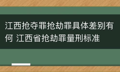 江西抢夺罪抢劫罪具体差别有何 江西省抢劫罪量刑标准