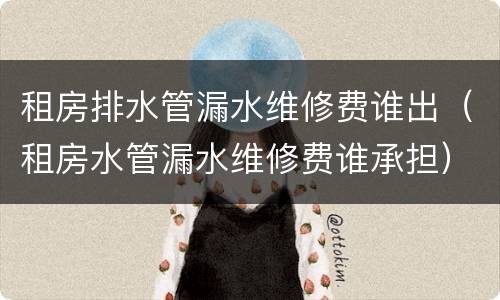 租房排水管漏水维修费谁出（租房水管漏水维修费谁承担）