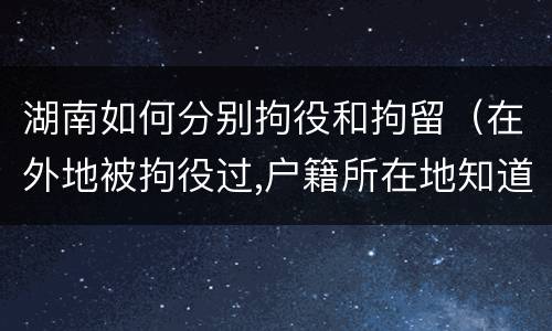 湖南如何分别拘役和拘留（在外地被拘役过,户籍所在地知道吗）