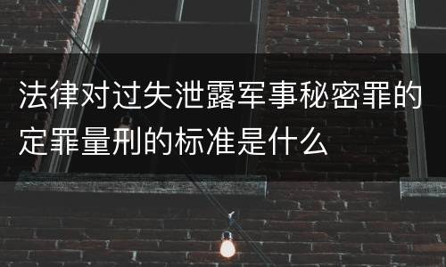 法律对过失泄露军事秘密罪的定罪量刑的标准是什么