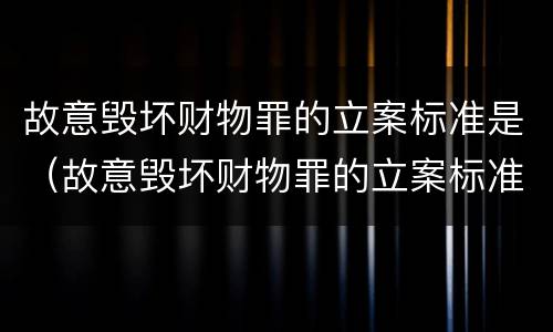 故意毁坏财物罪的立案标准是（故意毁坏财物罪的立案标准是多少）