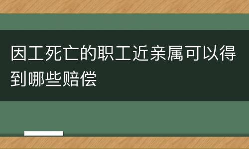 因工死亡的职工近亲属可以得到哪些赔偿