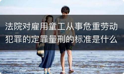 法院对雇用童工从事危重劳动犯罪的定罪量刑的标准是什么样的