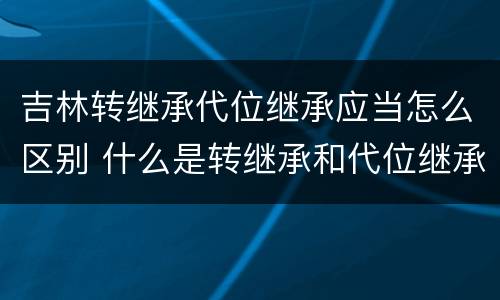 吉林转继承代位继承应当怎么区别 什么是转继承和代位继承