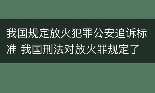 我国规定放火犯罪公安追诉标准 我国刑法对放火罪规定了