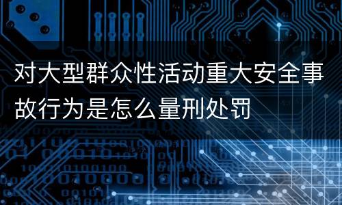 对大型群众性活动重大安全事故行为是怎么量刑处罚