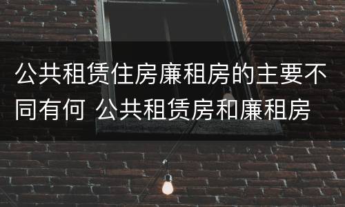 公共租赁住房廉租房的主要不同有何 公共租赁房和廉租房