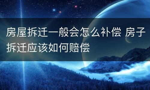 房屋拆迁一般会怎么补偿 房子拆迁应该如何赔偿