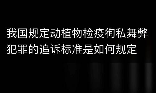 我国规定动植物检疫徇私舞弊犯罪的追诉标准是如何规定