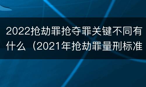 2022抢劫罪抢夺罪关键不同有什么（2021年抢劫罪量刑标准）