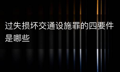 过失损坏交通设施罪的四要件是哪些