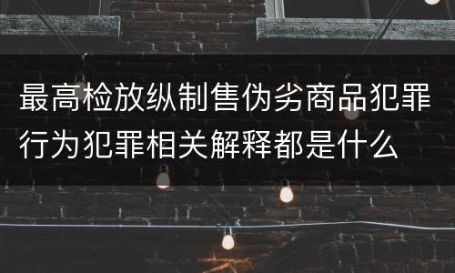 最高检放纵制售伪劣商品犯罪行为犯罪相关解释都是什么