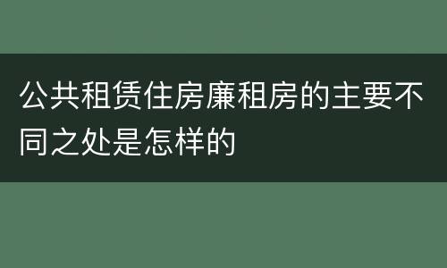 公共租赁住房廉租房的主要不同之处是怎样的