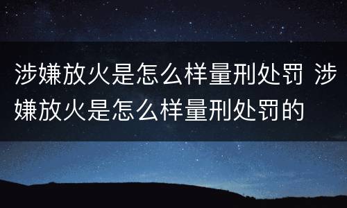 涉嫌放火是怎么样量刑处罚 涉嫌放火是怎么样量刑处罚的